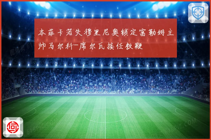 本菲卡若失穆里尼奥锁定富勒姆主帅马尔科-席尔瓦接任教鞭