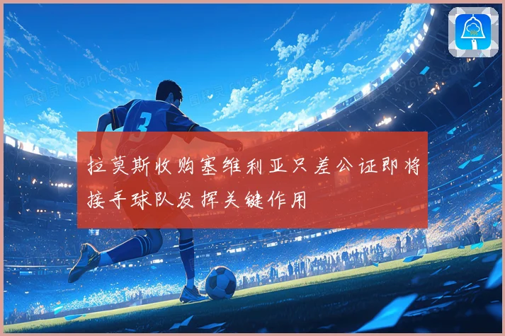 拉莫斯收购塞维利亚只差公证即将接手球队发挥关键作用