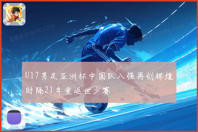 U17男足亚洲杯中国队八强再创辉煌时隔21年重返世少赛