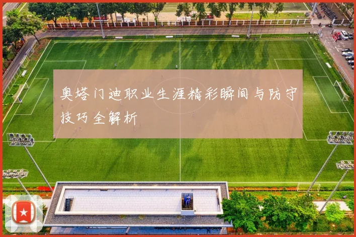 奥塔门迪职业生涯精彩瞬间与防守技巧全解析