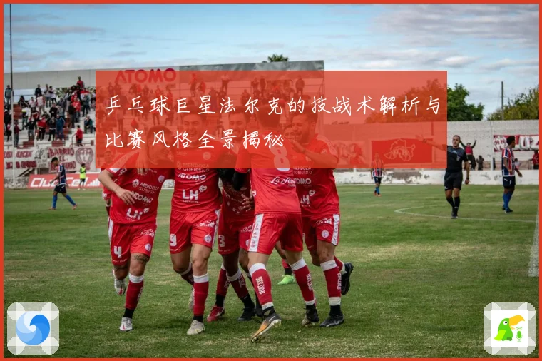 乒乓球巨星法尔克的技战术解析与比赛风格全景揭秘