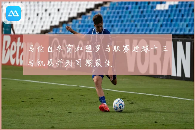 马伦自冬窗加盟罗马联赛进球十三与凯恩并列同期最佳