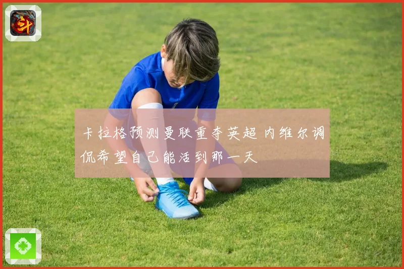 卡拉格预测曼联重夺英超 内维尔调侃希望自己能活到那一天