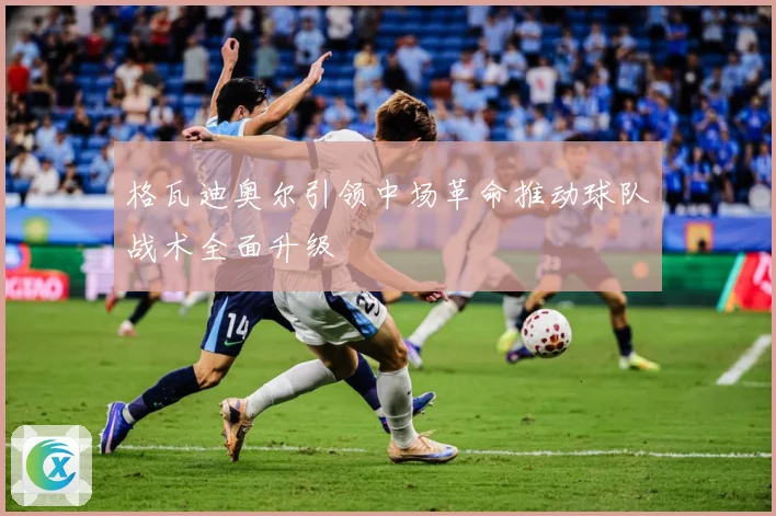 格瓦迪奥尔引领中场革命推动球队战术全面升级