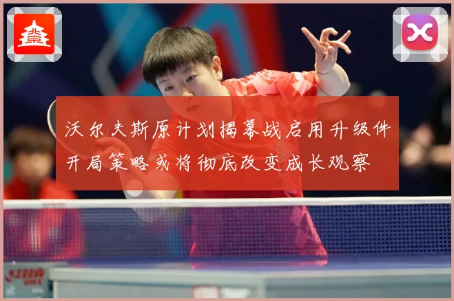 沃尔夫斯原计划揭幕战启用升级件开局策略或将彻底改变成长观察