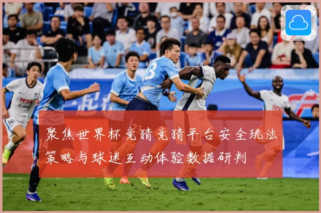 聚焦世界杯竞猜竞猜平台安全玩法策略与球迷互动体验数据研判