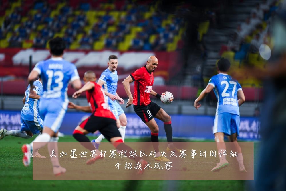 美加墨世界杯赛程球队对决及赛事时间详细介绍战术观察