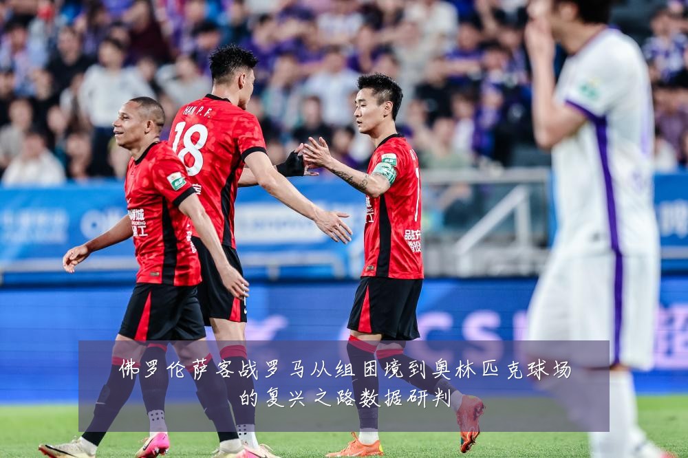 佛罗伦萨客战罗马从组困境到奥林匹克球场的复兴之路数据研判