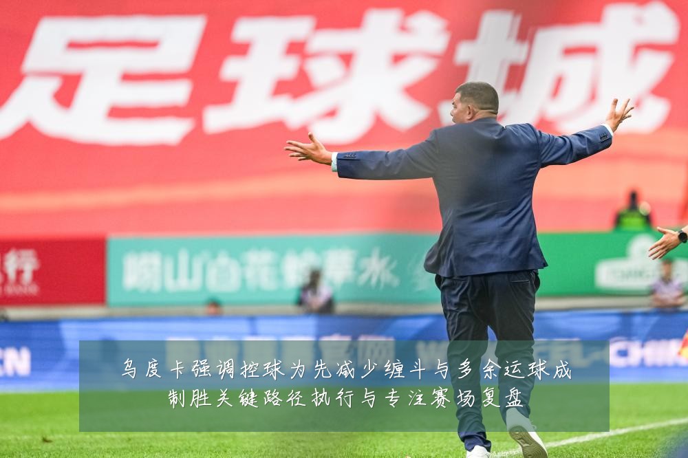 乌度卡强调控球为先减少缠斗与多余运球成制胜关键路径执行与专注赛场复盘
