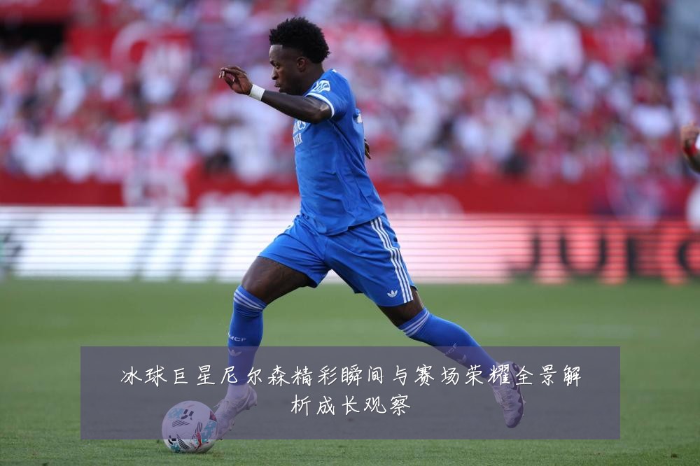 冰球巨星尼尔森精彩瞬间与赛场荣耀全景解析成长观察