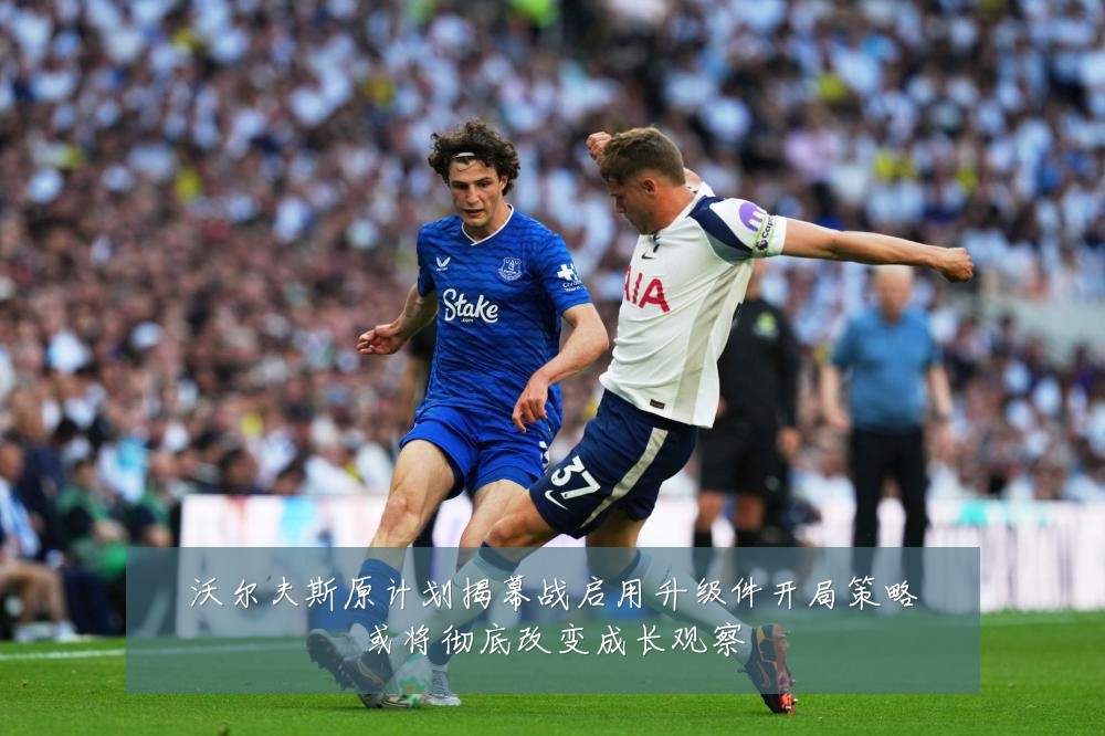 沃尔夫斯原计划揭幕战启用升级件开局策略或将彻底改变成长观察